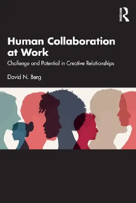 Human Collaboration at Work: Challenge and Potential in Creative Relationships by David N. Berg