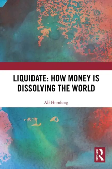 Liquidate: How Money is Dissolving the World by Alf Hornborg