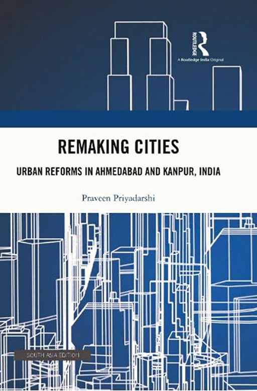 Remaking Cities: Urban Reforms in Ahmedabad and Kanpur, India by Praveen Priyadarshi