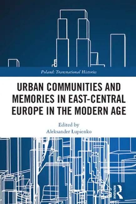 Urban Communities and Memories in East-Central Europe in the Modern Age by Aleksander Lupienko
