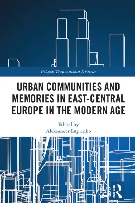 Urban Communities and Memories in East-Central Europe in the Modern Age by Aleksander Lupienko