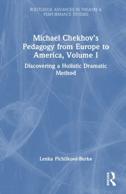 Michael Chekhov's Pedagogy from Europe to America: Discovering a Holistic Dramatic Method by Lenka Pichlíková-Burke