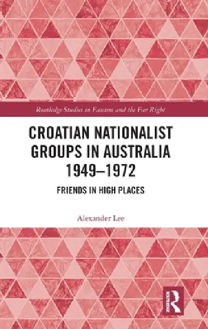 Croatian Nationalist Groups in Australia 1949-1972: Friends in High Places by Alexander Lee