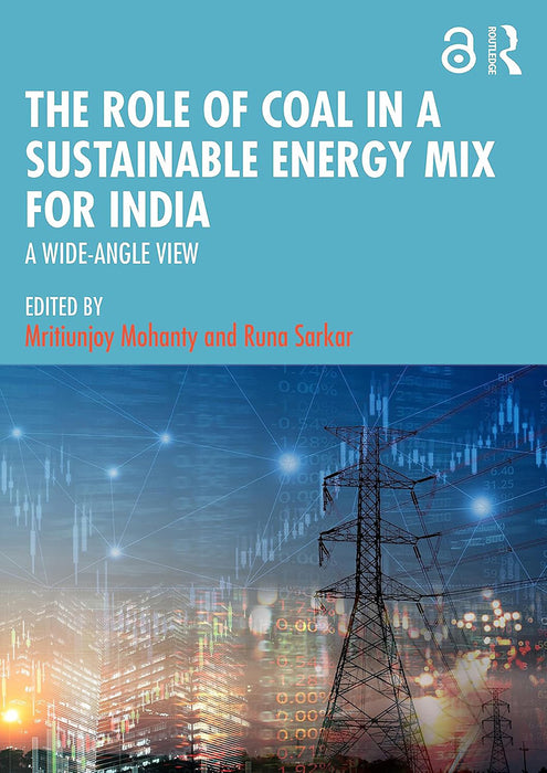 The Role of Coal in a Sustainable Energy Mix for India: A Wide-Angle View by Mritiunjoy Mohanty, Runa Sarkar