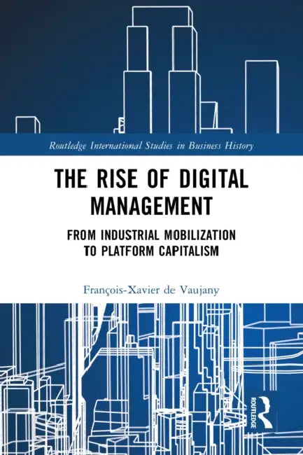 The Rise of Digital Management: From Industrial Mobilization to Platform Capitalism by François-Xavier de Vaujany