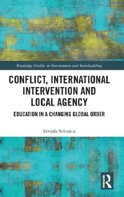 Conflict, International Intervention and Local Agency: Education in a Changing Global Order by Ervjola Selenica