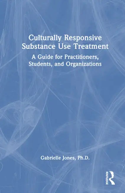 Culturally Responsive Substance Use Treatment: A Guide for Practitioners, Students, and Organizations by Gabrielle Jones