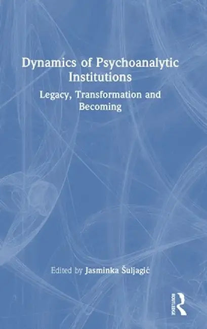 Dynamics of Psychoanalytic Institutions: Legacy, Transformation and Becoming by Jasminka Šuljagic