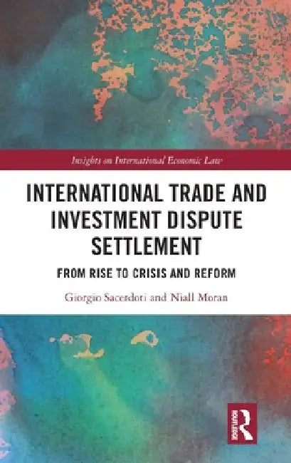 International Trade and Investment Dispute Settlement: From Rise to Crisis and Reform by Giorgio Sacerdoti