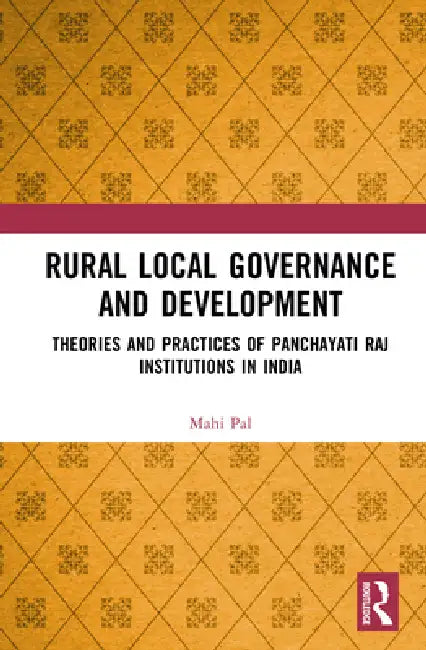 Rural Local Governance and Development: Theories and Practices of Panchayati Raj Institutions in India by Mahi Pal
