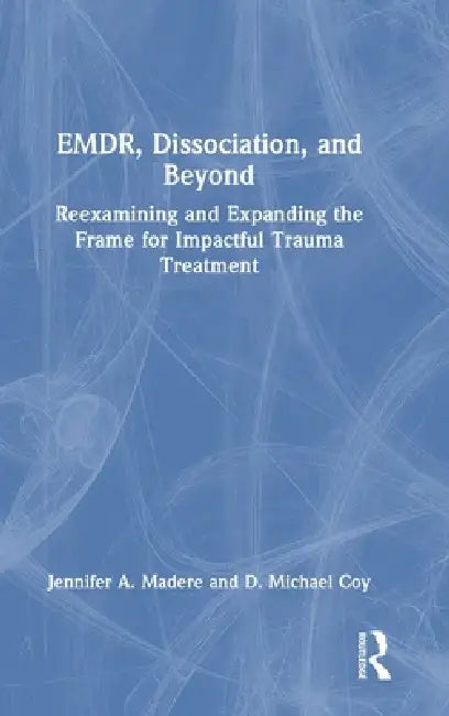 EMDR, Dissociation, and Beyond: Reexamining and Expanding the Frame for Impactful Trauma Treatment by Jennifer A. Madere, D. Michael Coy