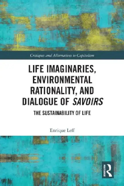 Life Imaginaries, Environmental Rationality, and Dialogue of Savoirs: The Sustainability of Life by Enrique Leff