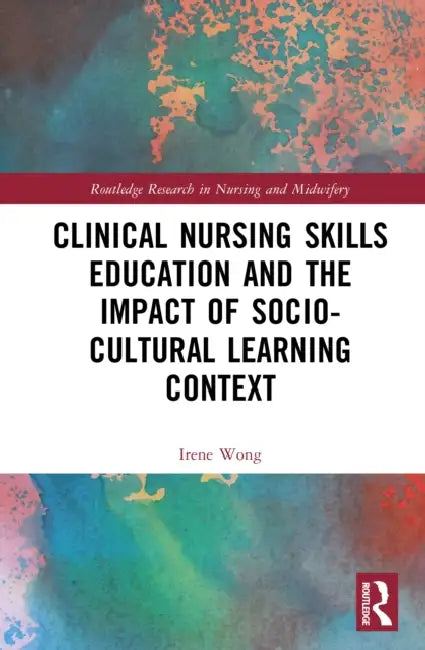 Clinical Nursing Skills Education and the Impact of Socio-Cultural Learning Context by Irene Wong