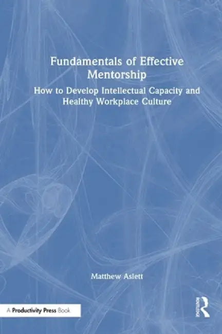 Fundamentals of Effective Mentorship: How to Develop Intellectual Capacity and Healthy Workplace Culture by Matthew Aslett