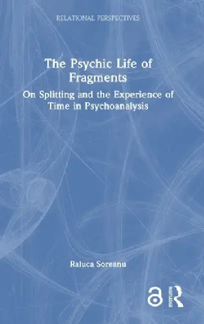 The Psychic Life of Fragments: On Splitting and the Experience of Time in Psychoanalysis by Raluca Soreanu