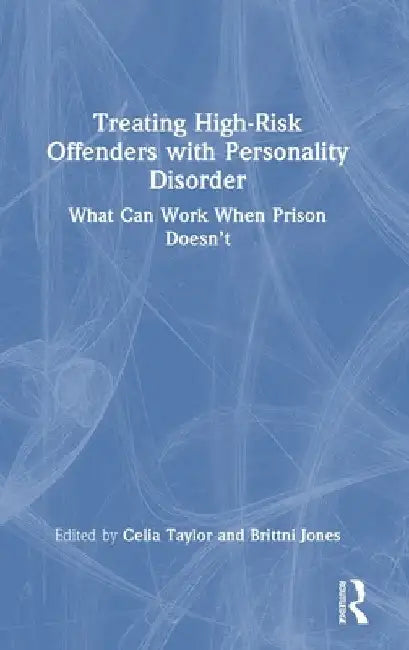 Treating High-Risk Offenders with Personality Disorder: What Can Work When Prison Doesn't by Celia Taylor