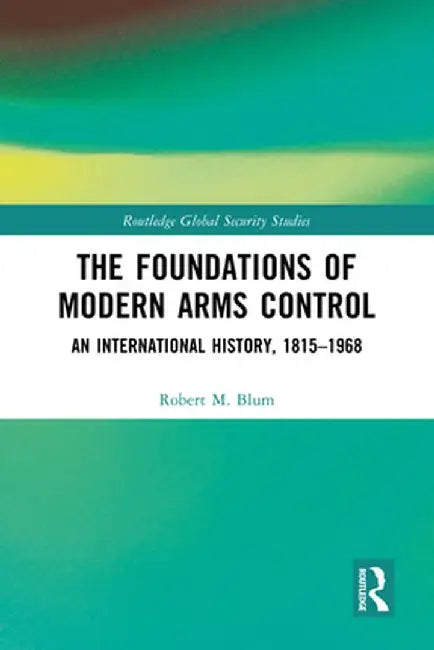 The Foundations of Modern Arms Control: An International History, 1815-1968 by Robert M. Blum
