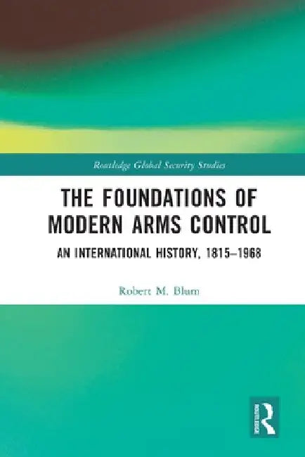The Foundations of Modern Arms Control: An International History, 1815-1968 by Robert M. Blum