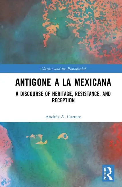 Antigone a la Mexicana: A Discourse of Heritage, Resistance, and Reception by Andrés A. Carrete