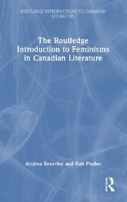 The Routledge Introduction to Feminisms in Canadian Literature by Andrea Beverley, Kait Pinder
