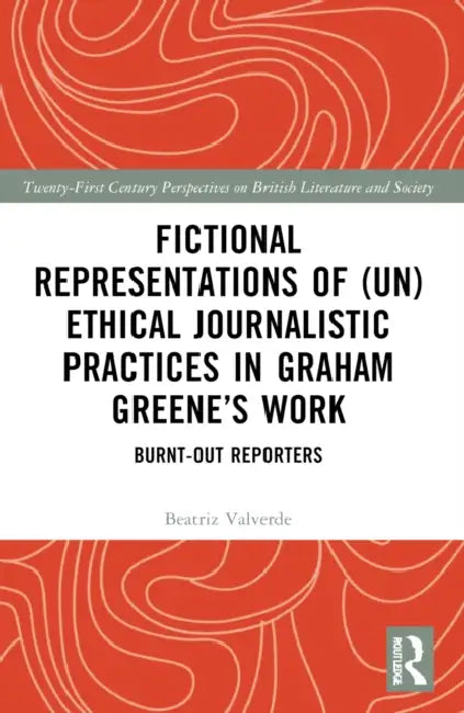 Fictional Representations of (Un)ethical Journalistic Practices in Graham Greene's Work: Burnt-Out Reporters by Beatriz Valverde