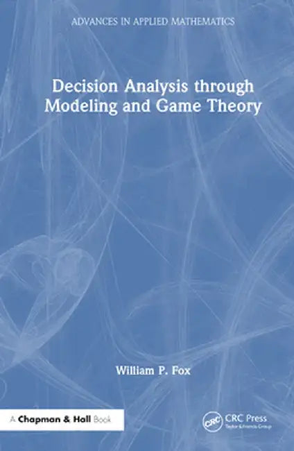 Decision Analysis Through Modeling and Game Theory by William P. Fox