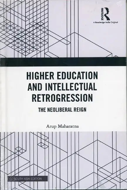 Higher Education and Intellectual Retrogression: The Neoliberal Reign by Arup Maharatna
