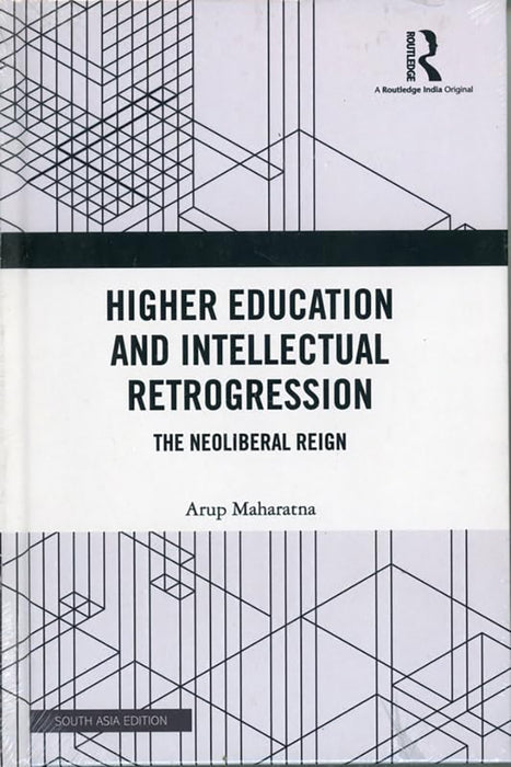 Higher Education and Intellectual Retrogression: The Neoliberal Reign by Arup Maharatna