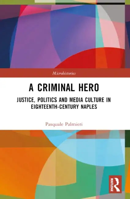 A Criminal Hero: Justice, Politics and Media Culture in Eighteenth-Century Naples by Pasquale Palmieri