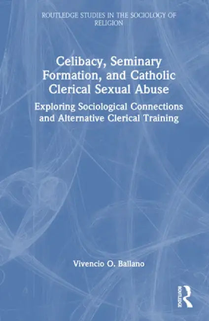 Celibacy, Seminary Formation, and Catholic Clerical Sexual Abuse: Exploring Sociological Connections and Alternative Clerical Training by Vivencio O. Ballano