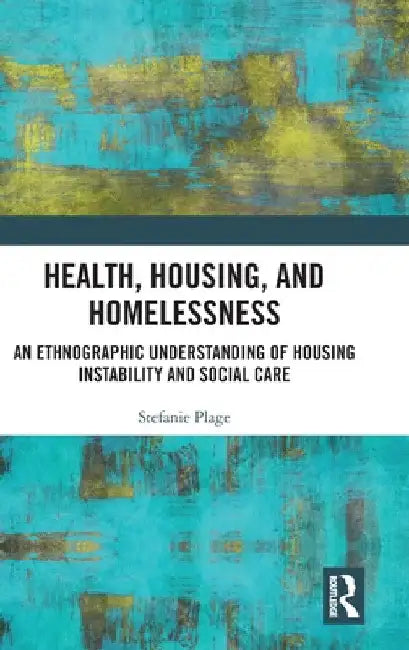 Health, Housing, and Homelessness: An Ethnographic Understanding of Housing Instability and Social Care by Stefanie Plage