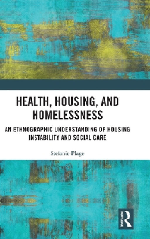Health, Housing, and Homelessness: An Ethnographic Understanding of Housing Instability and Social Care by Stefanie Plage