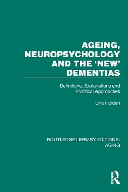Ageing, Neuropsychology and the 'New' Dementias: Definitions, Explanations and Practical Approaches by Una Holden