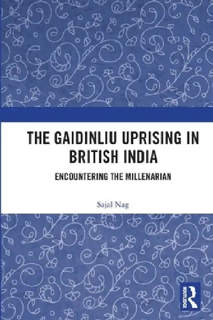 The Gaidinliu Uprising in British India: Encountering the Millenarian by Sajal Nag