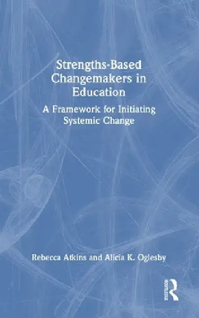 Strengths-Based Changemakers in Education: A Framework for Initiating Systemic Change by Rebecca Atkins