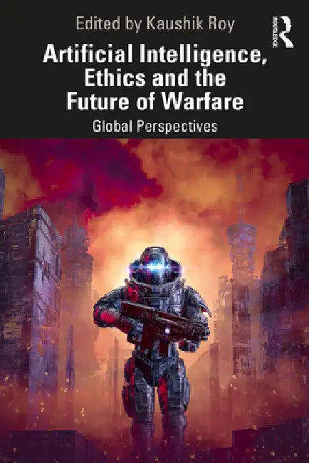 Artificial Intelligence, Ethics and the Future of Warfare: Global Perspectives by Kaushik Roy
