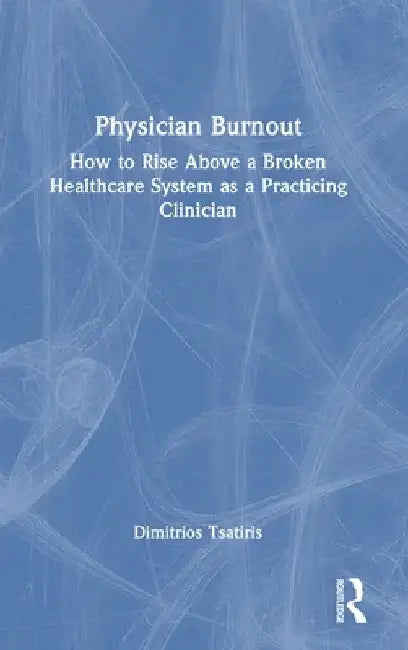 Physician Burnout: How to Rise Above a Broken Healthcare System as a Practicing Clinician by Dimitrios Tsatiris
