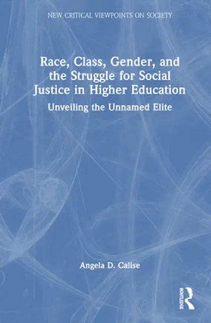 Race, Class, Gender, and the Struggle for Social Justice in Higher Education: Unveiling the Unnamed Elite by Angela D. Calise