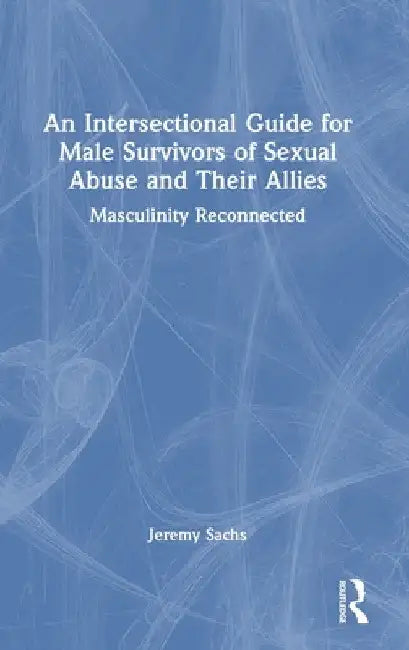 An Intersectional Guide for Male Survivors of Sexual Abuse and Their Allies: Masculinity Reconnected by Jeremy Sachs