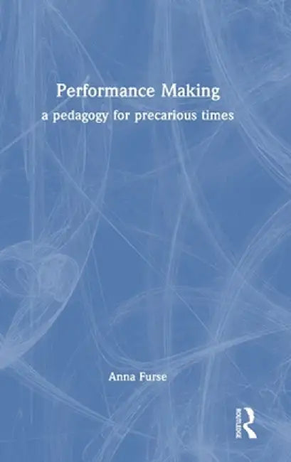 Performance Making: A Pedagogy for Precarious Times by Anna Furse