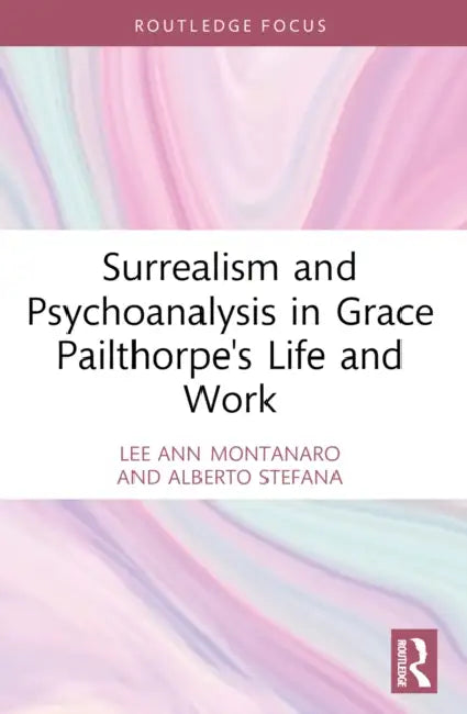 Surrealism and Psychoanalysis in Grace Pailthorpe's Life and Work by Lee Ann Montanaro, Alberto Stefana