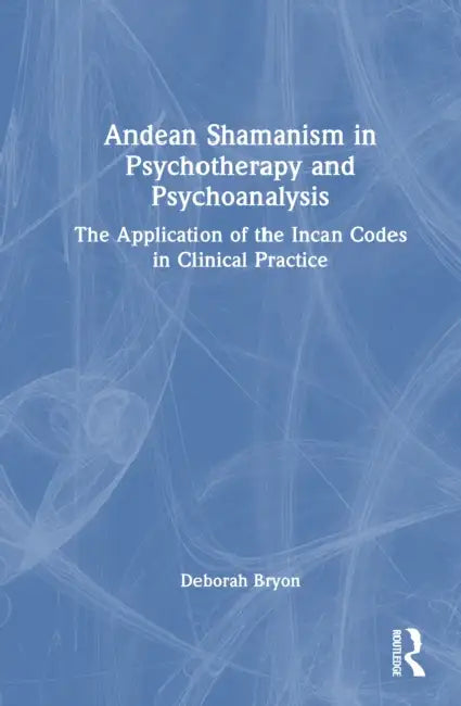 Andean Shamanism in Psychotherapy and Psychoanalysis: The Application of the Incan Codes in Clinical Practice by Deborah Bryon