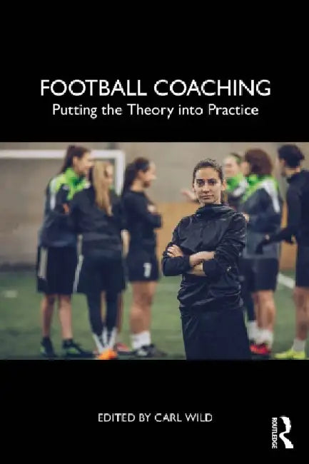 Football Coaching: Putting the Theory into Practice by Carl Wild