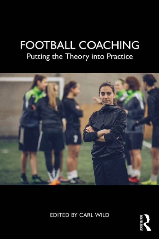 Football Coaching: Putting the Theory into Practice by Carl Wild