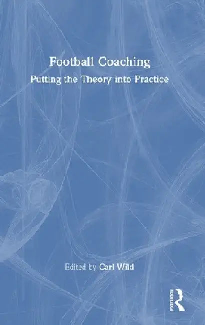 Football Coaching: Putting the Theory into Practice by Carl Wild