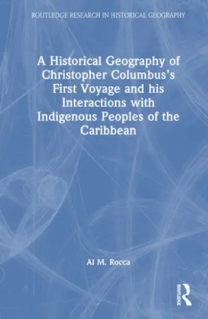 A Historical Geography of Christopher Columbus's First Voyage and His Interactions with Indigenous Peoples of the Caribbean by Al M. Rocca
