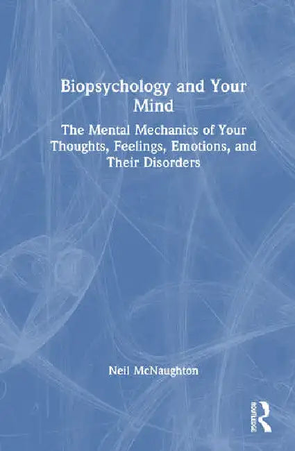 Biopsychology and Your Mind: The Mental Mechanics of Your Thoughts, Feelings, Emotions and Their Disorders by McNaughton Neil