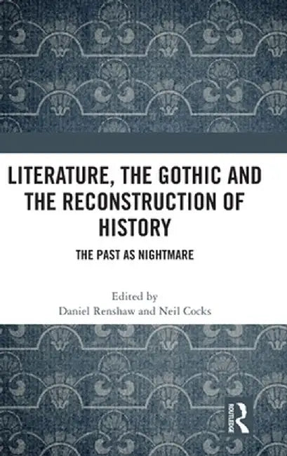 Literature, the Gothic and the Reconstruction of History: The Past as Nightmare by Daniel Renshaw