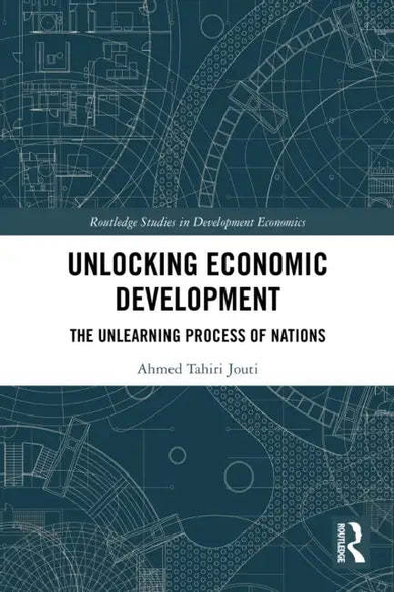 Unlocking Economic Development: The Unlearning Process of Nations by Ahmed Tahiri Jouti