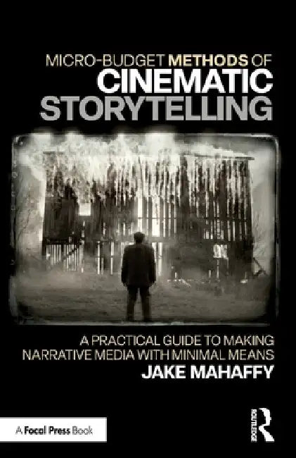 Micro-Budget Methods of Cinematic Storytelling: A Practical Guide to Making Narrative Media with Minimal Means by Jake Mahaffy